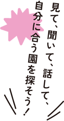 見て、聞いて、話して、自分に合う園を探そう！