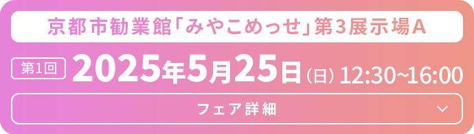 京都国際会館イベントホール　第1回2025年5月25日（日）12:30～16:00　フェア詳細